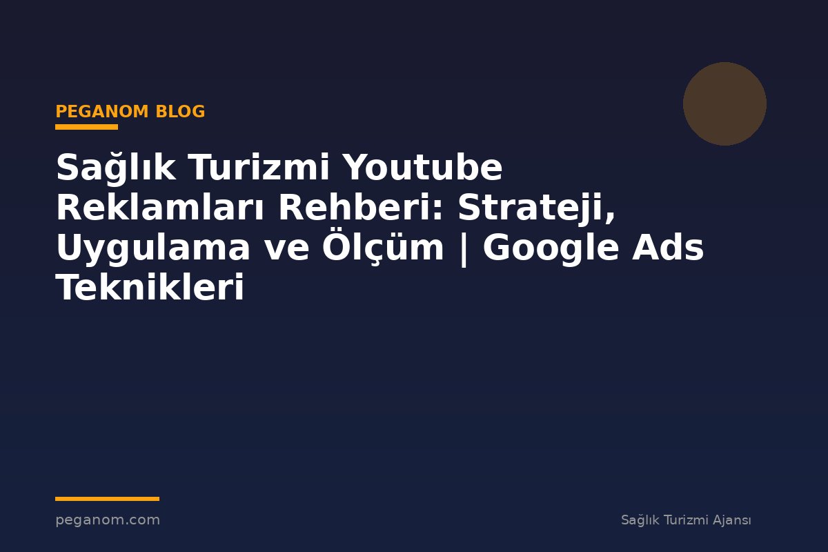 Sağlık Turizmi Youtube Reklamları Rehberi: Strateji, Uygulama ve Ölçüm | Google Ads Teknikleri