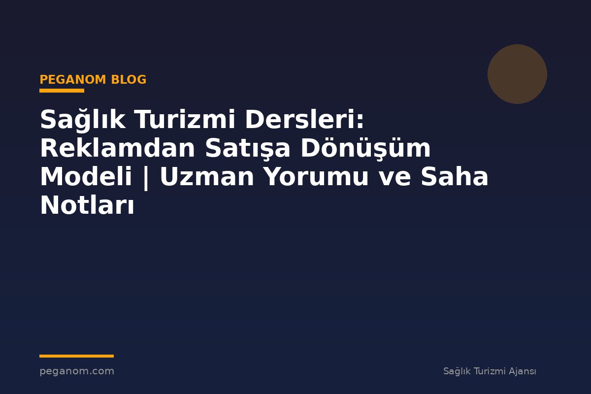 Sağlık Turizmi Dersleri: Reklamdan Satışa Dönüşüm Modeli | Uzman Yorumu ve Saha Notları