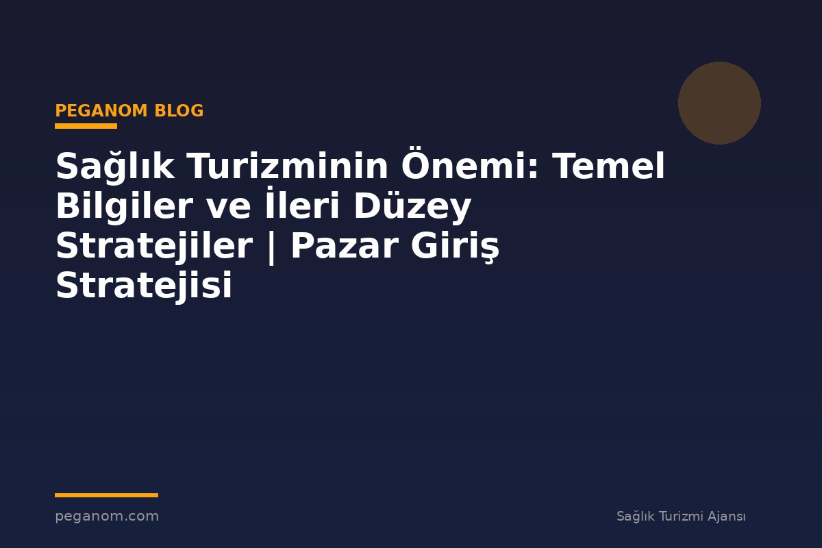 Sağlık Turizminin Önemi: Temel Bilgiler ve İleri Düzey Stratejiler | Pazar Giriş Stratejisi