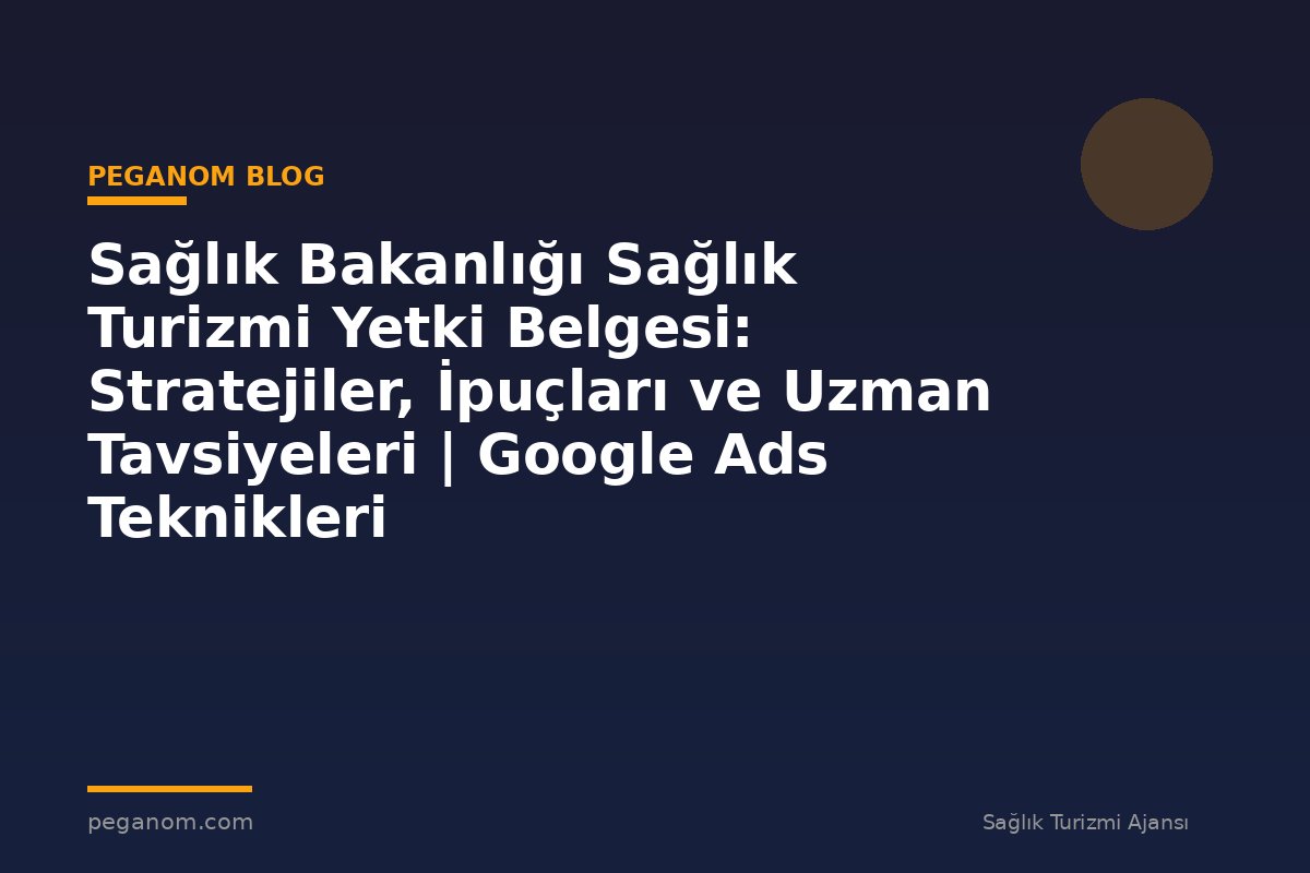 Sağlık Bakanlığı Sağlık Turizmi Yetki Belgesi: Stratejiler, İpuçları ve Uzman Tavsiyeleri | Google Ads Teknikleri