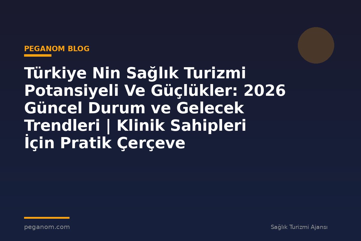 Türkiye Nin Sağlık Turizmi Potansiyeli Ve Güçlükler: 2026 Güncel Durum ve Gelecek Trendleri | Klinik Sahipleri İçin Pratik Çerçeve