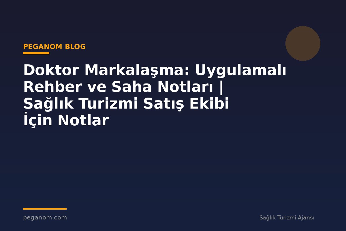 Doktor Markalaşma: Uygulamalı Rehber ve Saha Notları | Sağlık Turizmi Satış Ekibi İçin Notlar