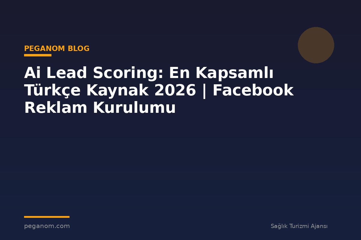Ai Lead Scoring: En Kapsamlı Türkçe Kaynak 2026 | Facebook Reklam Kurulumu