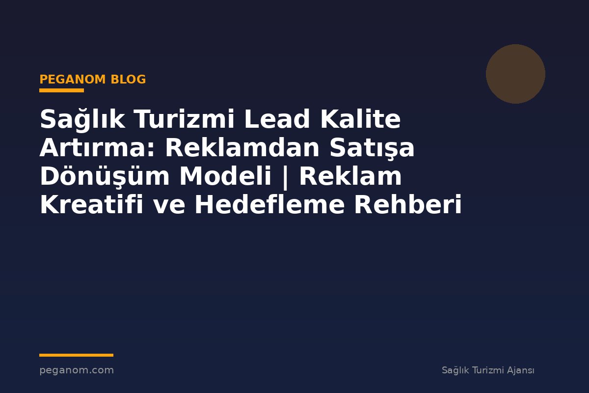 Sağlık Turizmi Lead Kalite Artırma: Reklamdan Satışa Dönüşüm Modeli | Reklam Kreatifi ve Hedefleme Rehberi