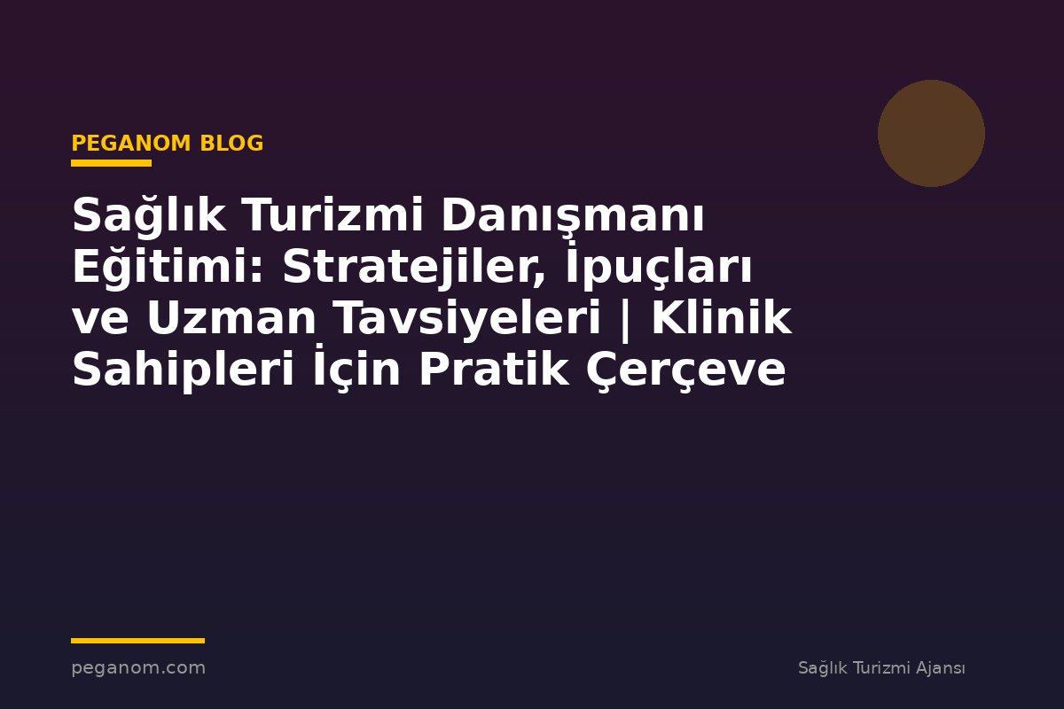 Sağlık Turizmi Danışmanı Eğitimi: Stratejiler, İpuçları ve Uzman Tavsiyeleri | Klinik Sahipleri İçin Pratik Çerçeve