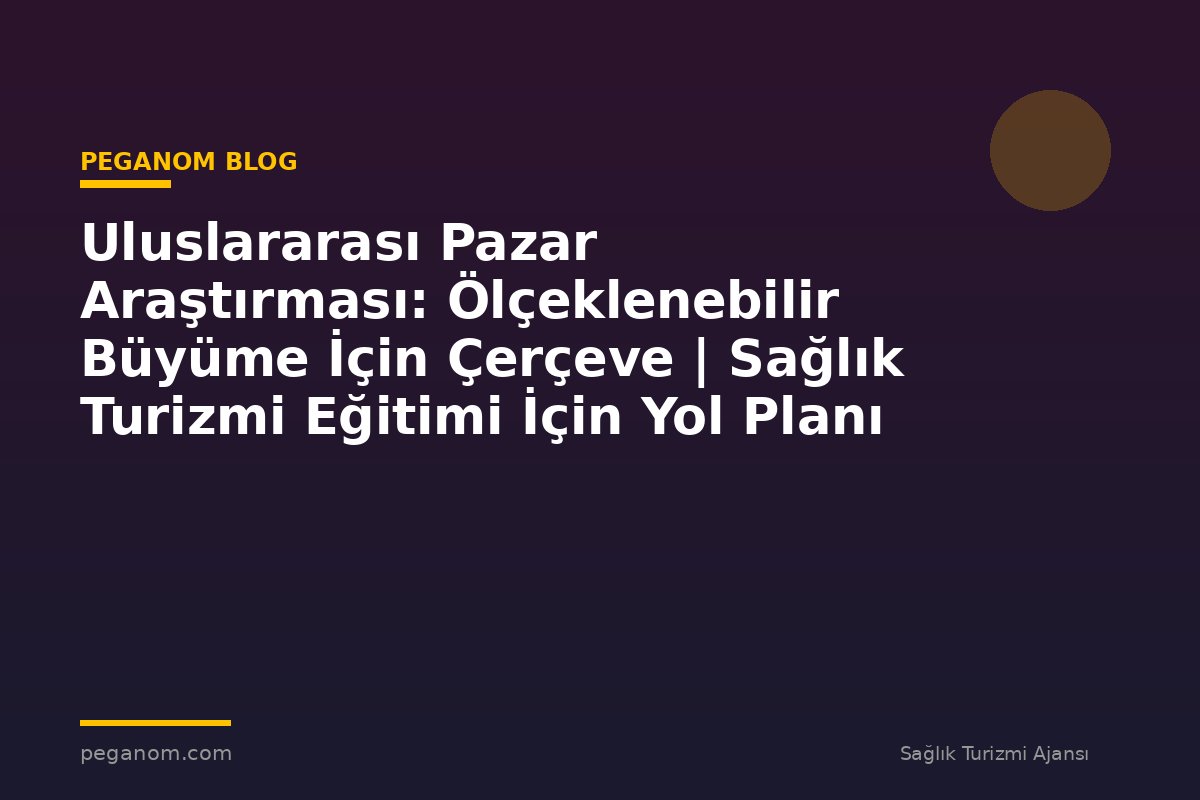 Uluslararası Pazar Araştırması: Ölçeklenebilir Büyüme İçin Çerçeve | Sağlık Turizmi Eğitimi İçin Yol Planı