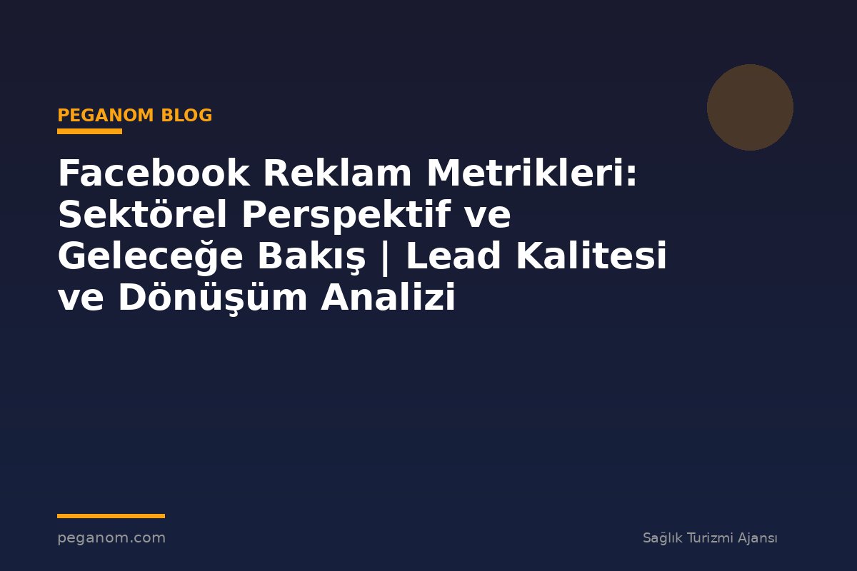 Facebook Reklam Metrikleri: Sektörel Perspektif ve Geleceğe Bakış | Lead Kalitesi ve Dönüşüm Analizi