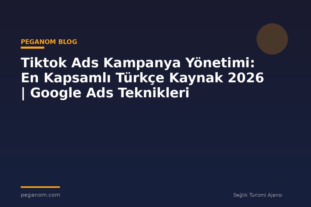 Tiktok Ads Kampanya Yönetimi: En Kapsamlı Türkçe Kaynak 2026 | Google Ads Teknikleri