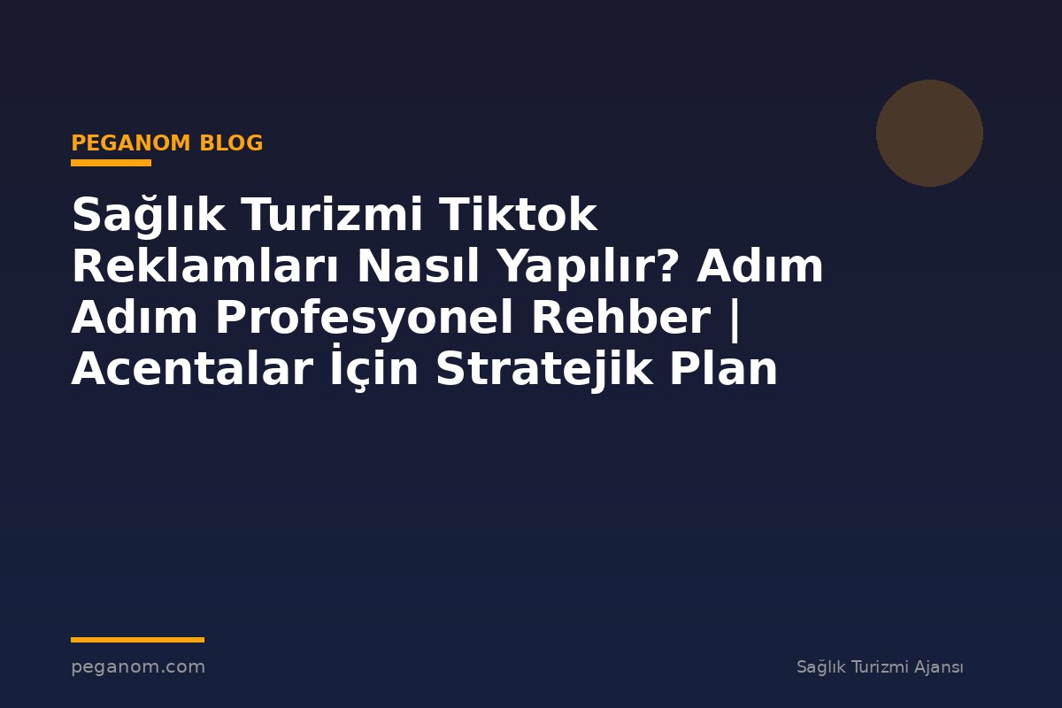 Sağlık Turizmi Tiktok Reklamları Nasıl Yapılır? Adım Adım Profesyonel Rehber | Acentalar İçin Stratejik Plan
