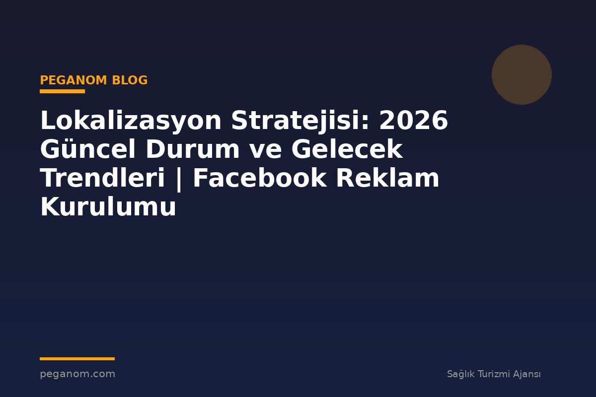 Lokalizasyon Stratejisi: 2026 Güncel Durum ve Gelecek Trendleri | Facebook Reklam Kurulumu
