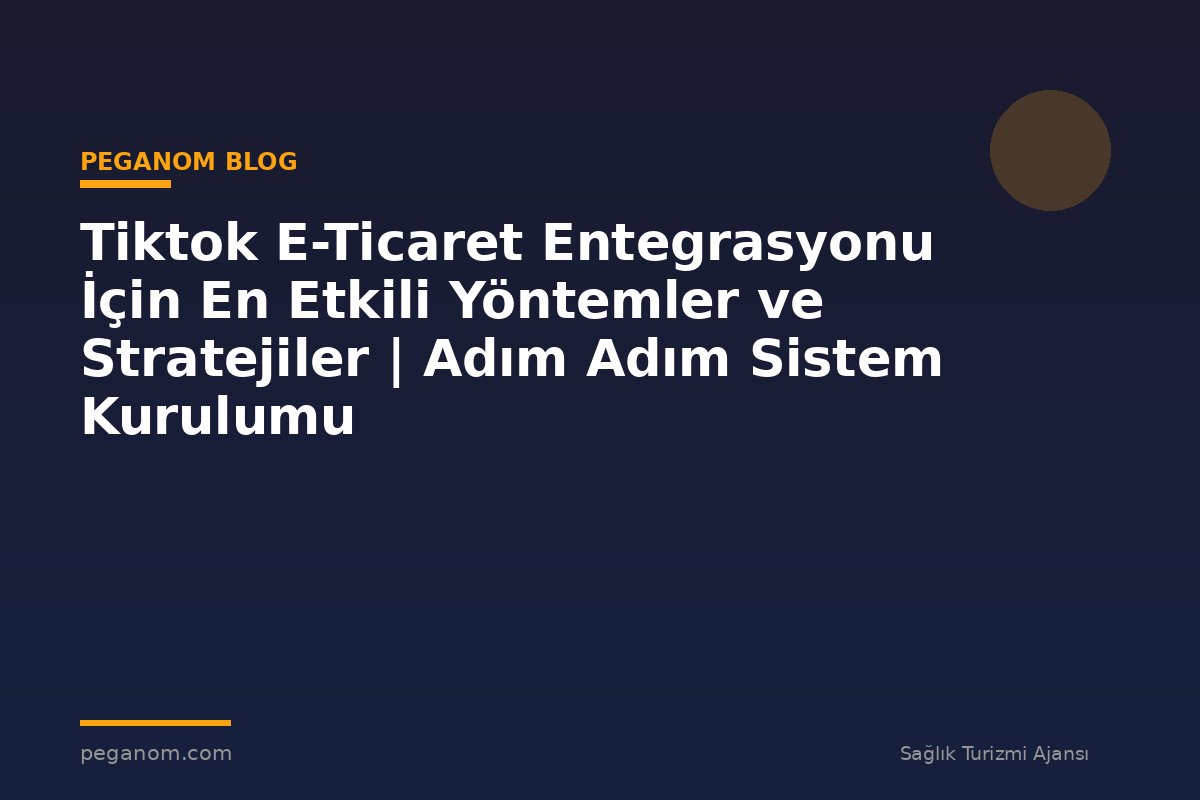 Tiktok E-Ticaret Entegrasyonu İçin En Etkili Yöntemler ve Stratejiler | Adım Adım Sistem Kurulumu