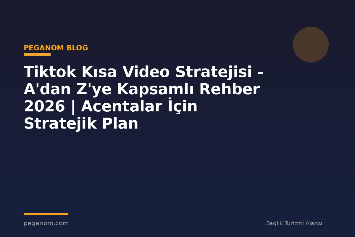 Tiktok Kısa Video Stratejisi - A'dan Z'ye Kapsamlı Rehber 2026 | Acentalar İçin Stratejik Plan