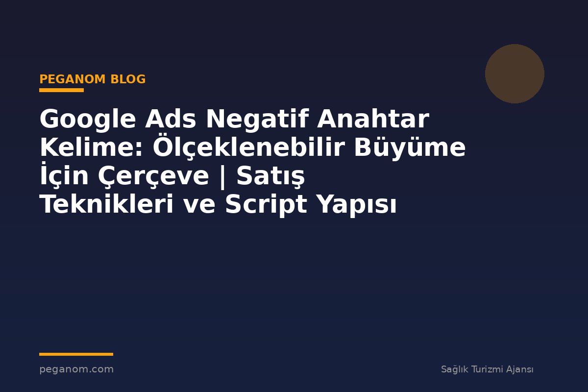 Google Ads Negatif Anahtar Kelime: Ölçeklenebilir Büyüme İçin Çerçeve | Satış Teknikleri ve Script Yapısı