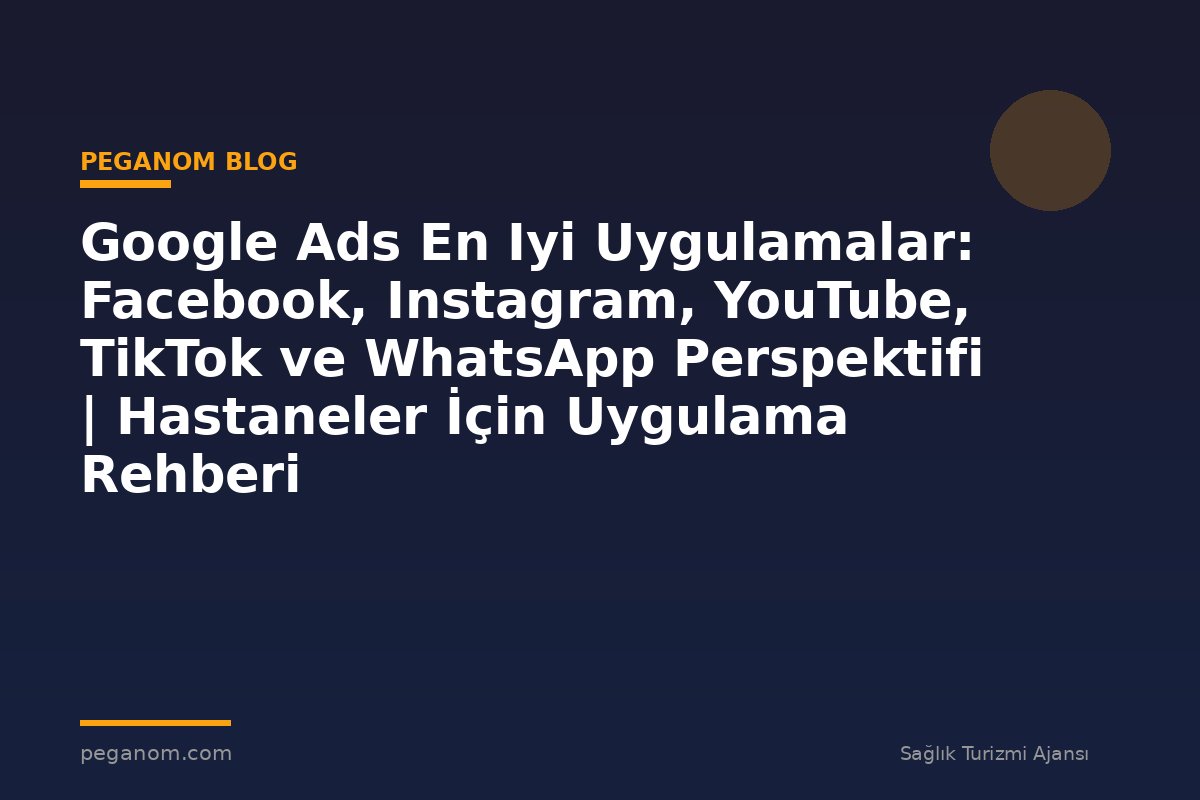 Google Ads En Iyi Uygulamalar: Facebook, Instagram, YouTube, TikTok ve WhatsApp Perspektifi | Hastaneler İçin Uygulama Rehberi