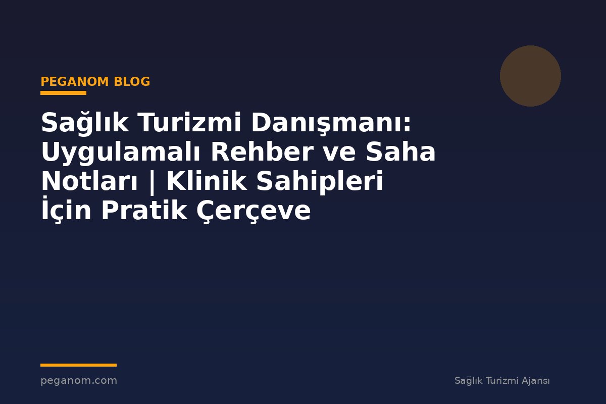 Sağlık Turizmi Danışmanı: Uygulamalı Rehber ve Saha Notları | Klinik Sahipleri İçin Pratik Çerçeve
