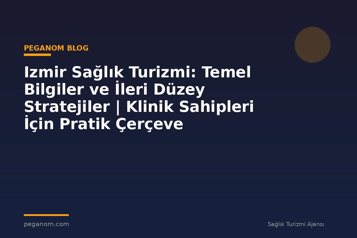 Izmir Sağlık Turizmi: Temel Bilgiler ve İleri Düzey Stratejiler | Klinik Sahipleri İçin Pratik Çerçeve