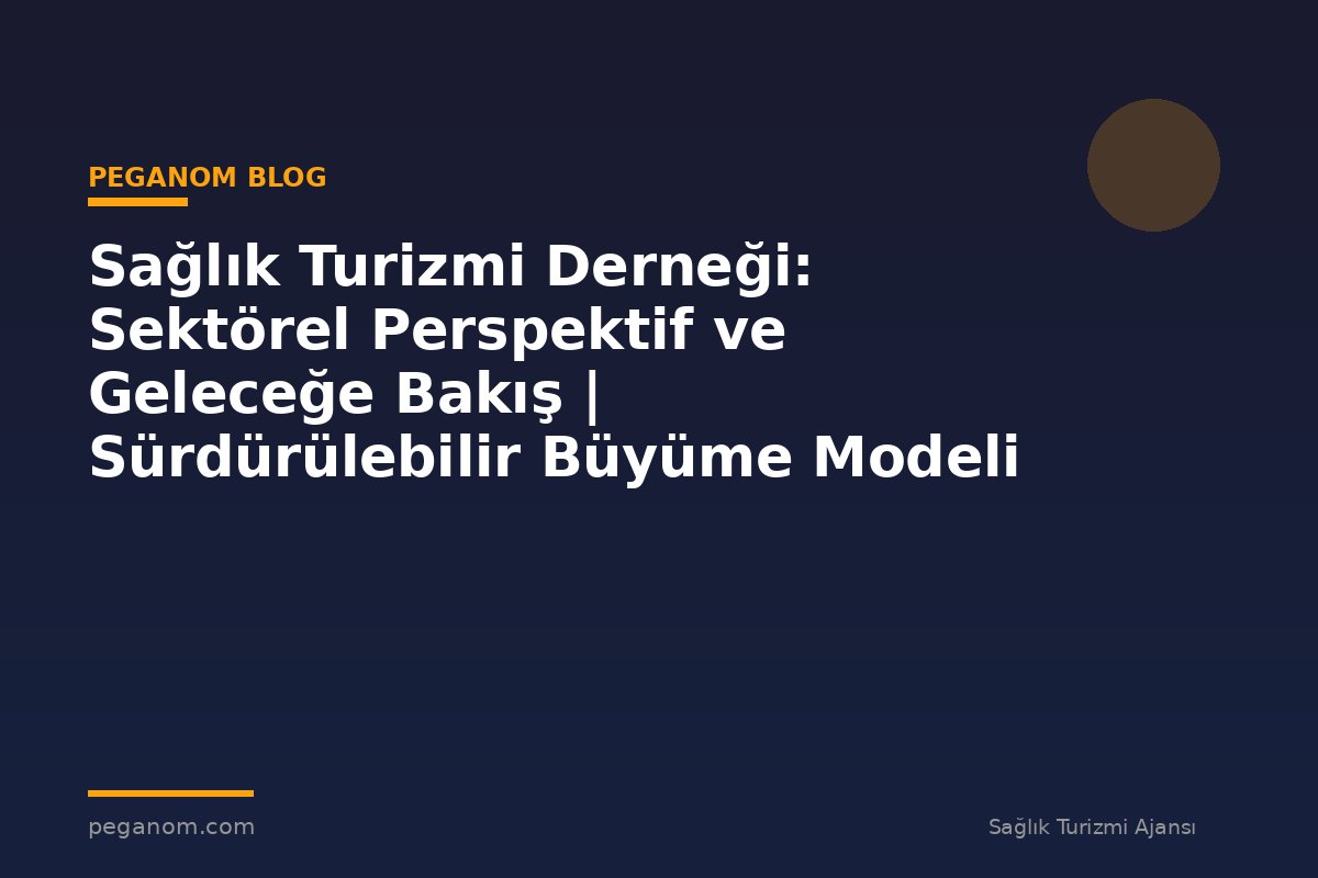 Sağlık Turizmi Derneği: Sektörel Perspektif ve Geleceğe Bakış | Sürdürülebilir Büyüme Modeli