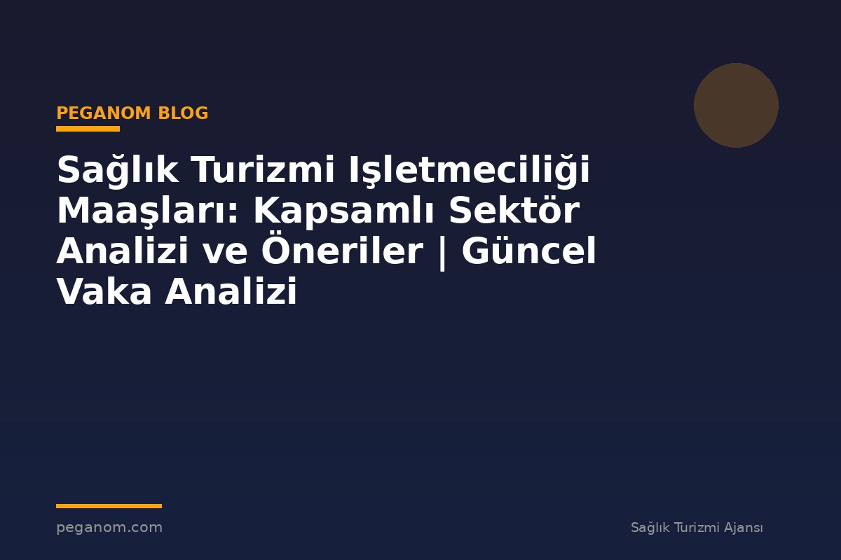 Sağlık Turizmi Işletmeciliği Maaşları: Kapsamlı Sektör Analizi ve Öneriler | Güncel Vaka Analizi