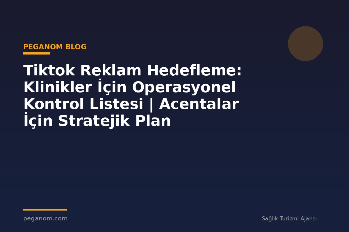 Tiktok Reklam Hedefleme: Klinikler İçin Operasyonel Kontrol Listesi | Acentalar İçin Stratejik Plan