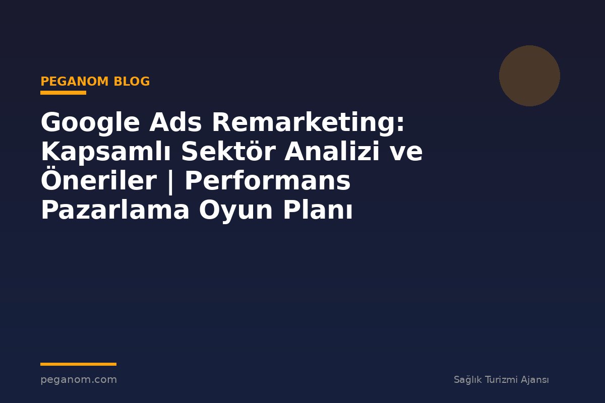 Google Ads Remarketing: Kapsamlı Sektör Analizi ve Öneriler | Performans Pazarlama Oyun Planı