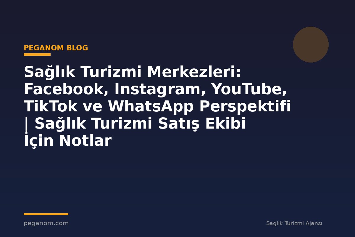 Sağlık Turizmi Merkezleri: Facebook, Instagram, YouTube, TikTok ve WhatsApp Perspektifi | Sağlık Turizmi Satış Ekibi İçin Notlar