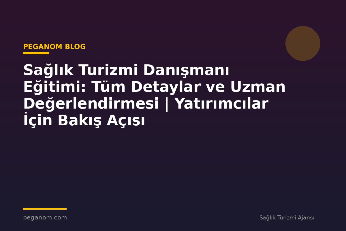 Sağlık Turizmi Danışmanı Eğitimi: Tüm Detaylar ve Uzman Değerlendirmesi | Yatırımcılar İçin Bakış Açısı