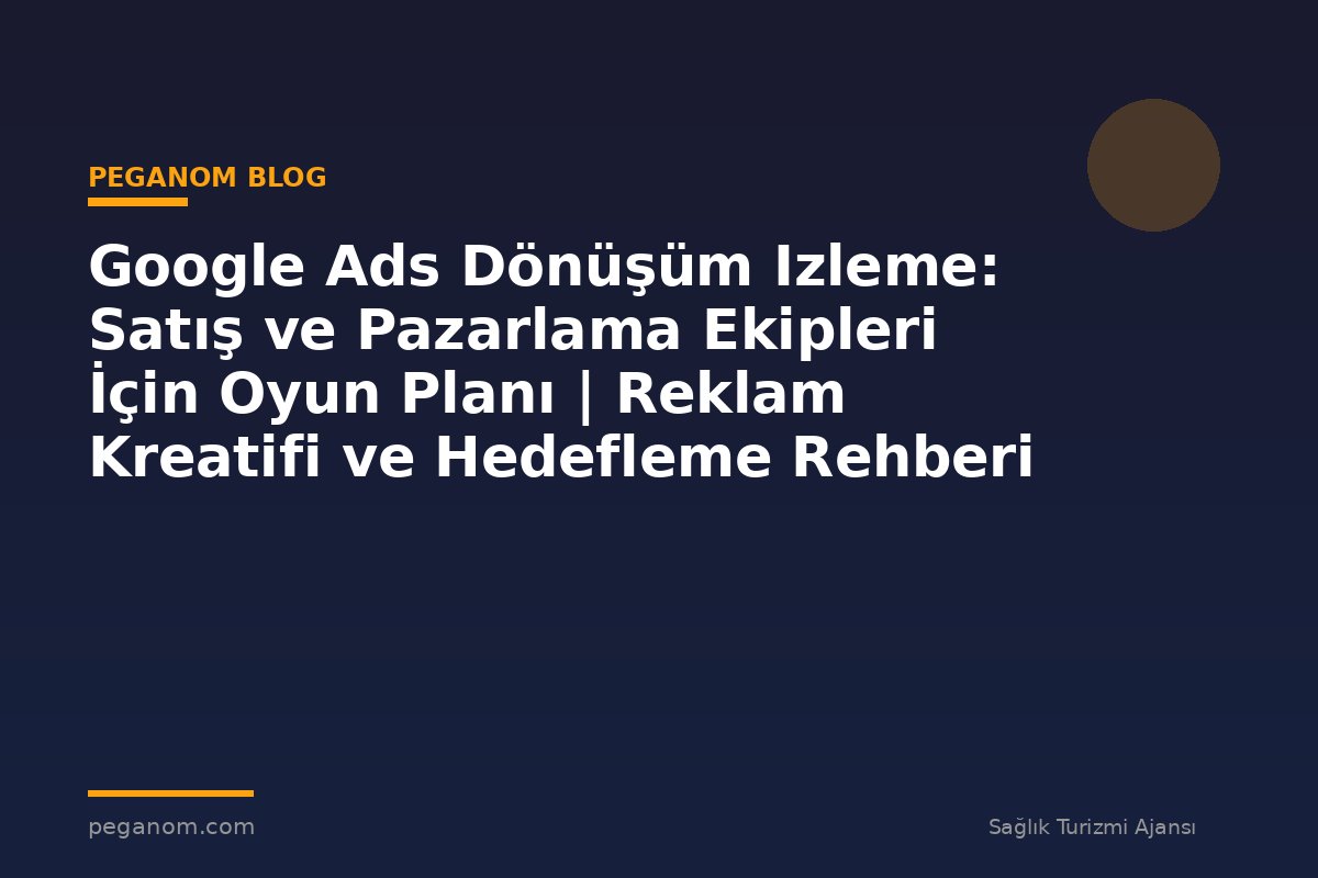 Google Ads Dönüşüm Izleme: Satış ve Pazarlama Ekipleri İçin Oyun Planı | Reklam Kreatifi ve Hedefleme Rehberi