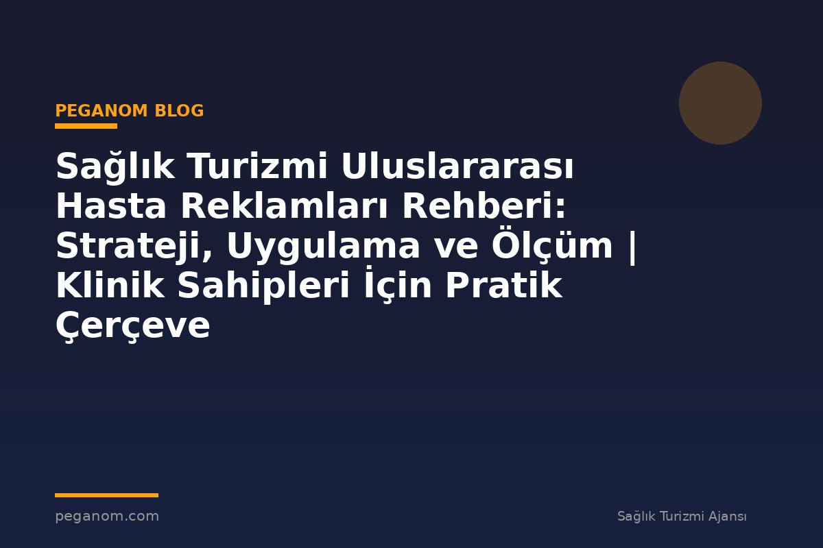 Sağlık Turizmi Uluslararası Hasta Reklamları Rehberi: Strateji, Uygulama ve Ölçüm | Klinik Sahipleri İçin Pratik Çerçeve