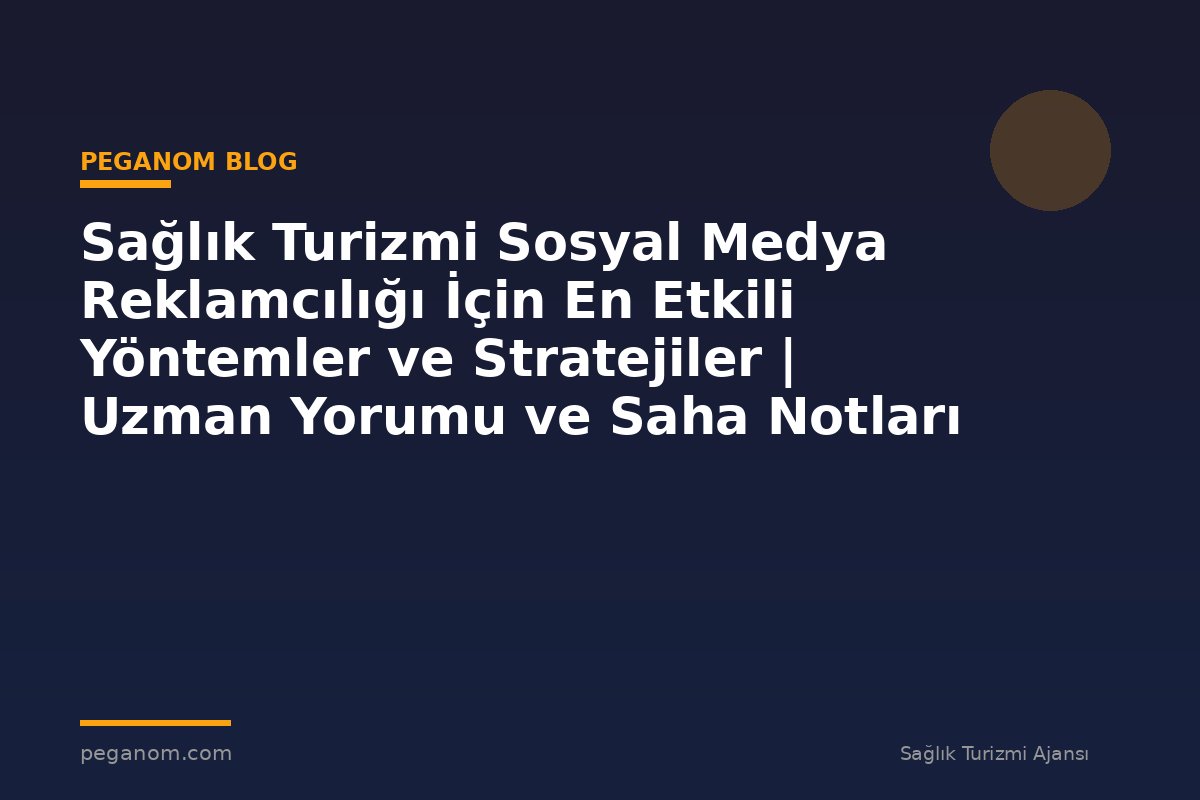 Sağlık Turizmi Sosyal Medya Reklamcılığı İçin En Etkili Yöntemler ve Stratejiler | Uzman Yorumu ve Saha Notları