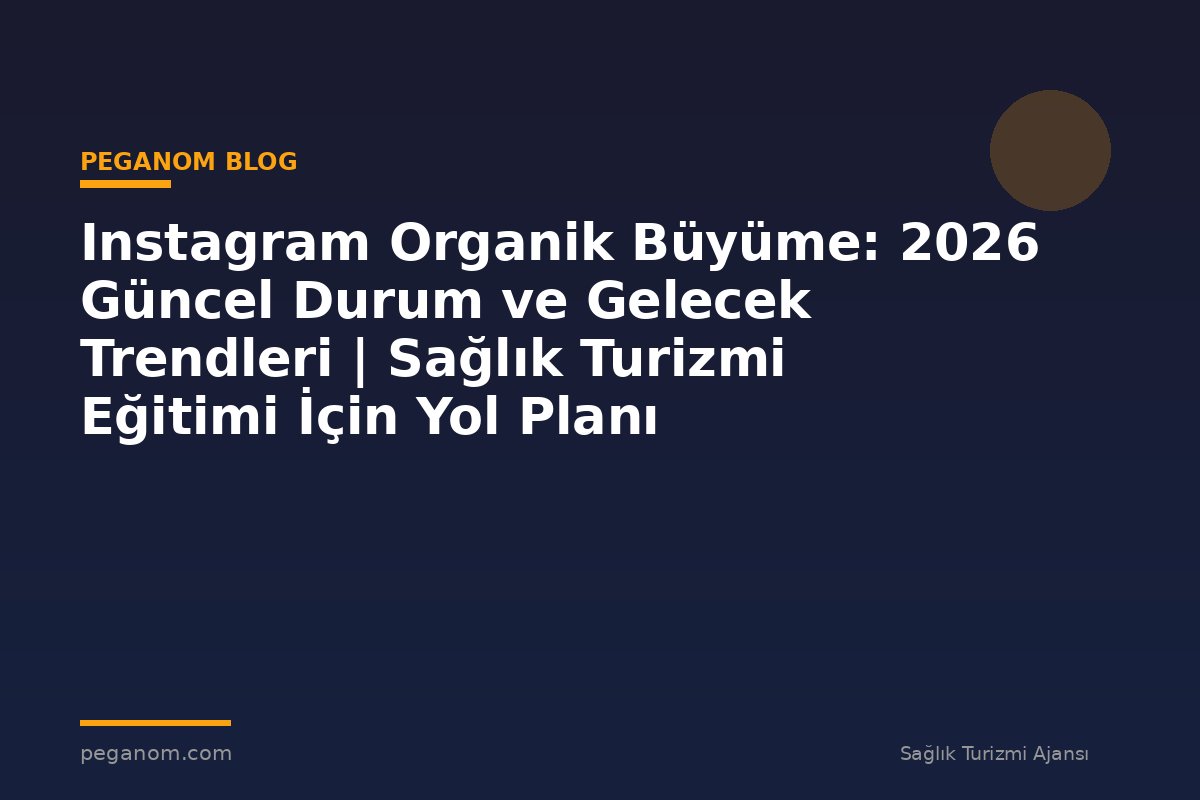 Instagram Organik Büyüme: 2026 Güncel Durum ve Gelecek Trendleri | Sağlık Turizmi Eğitimi İçin Yol Planı