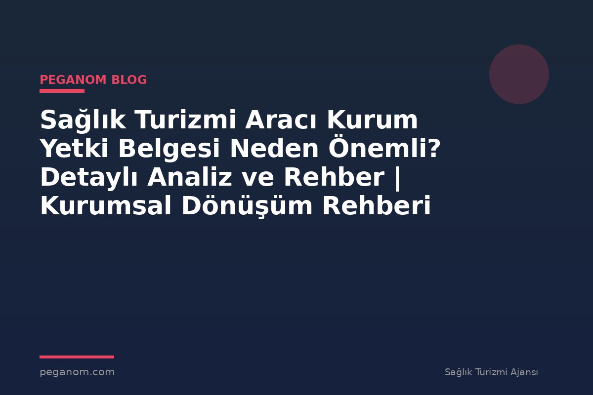 Sağlık Turizmi Aracı Kurum Yetki Belgesi Neden Önemli? Detaylı Analiz ve Rehber | Kurumsal Dönüşüm Rehberi