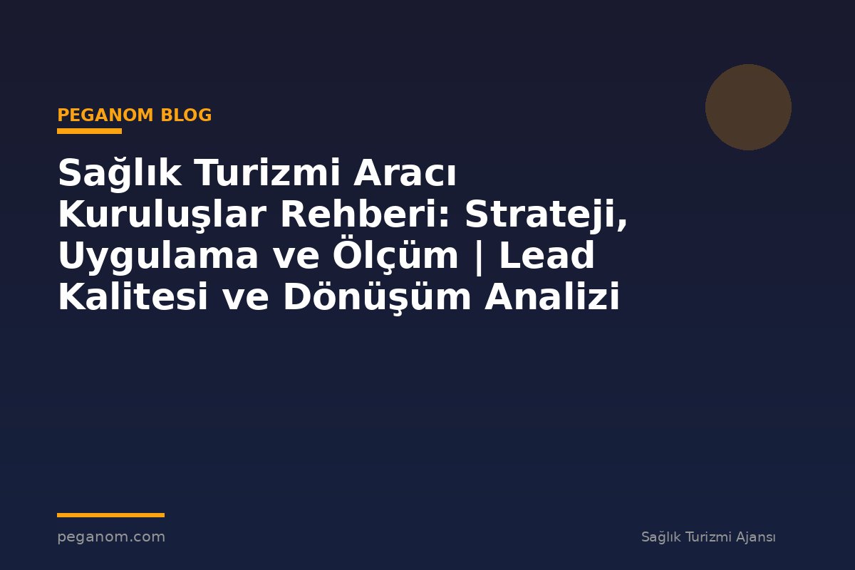 Sağlık Turizmi Aracı Kuruluşlar Rehberi: Strateji, Uygulama ve Ölçüm | Lead Kalitesi ve Dönüşüm Analizi