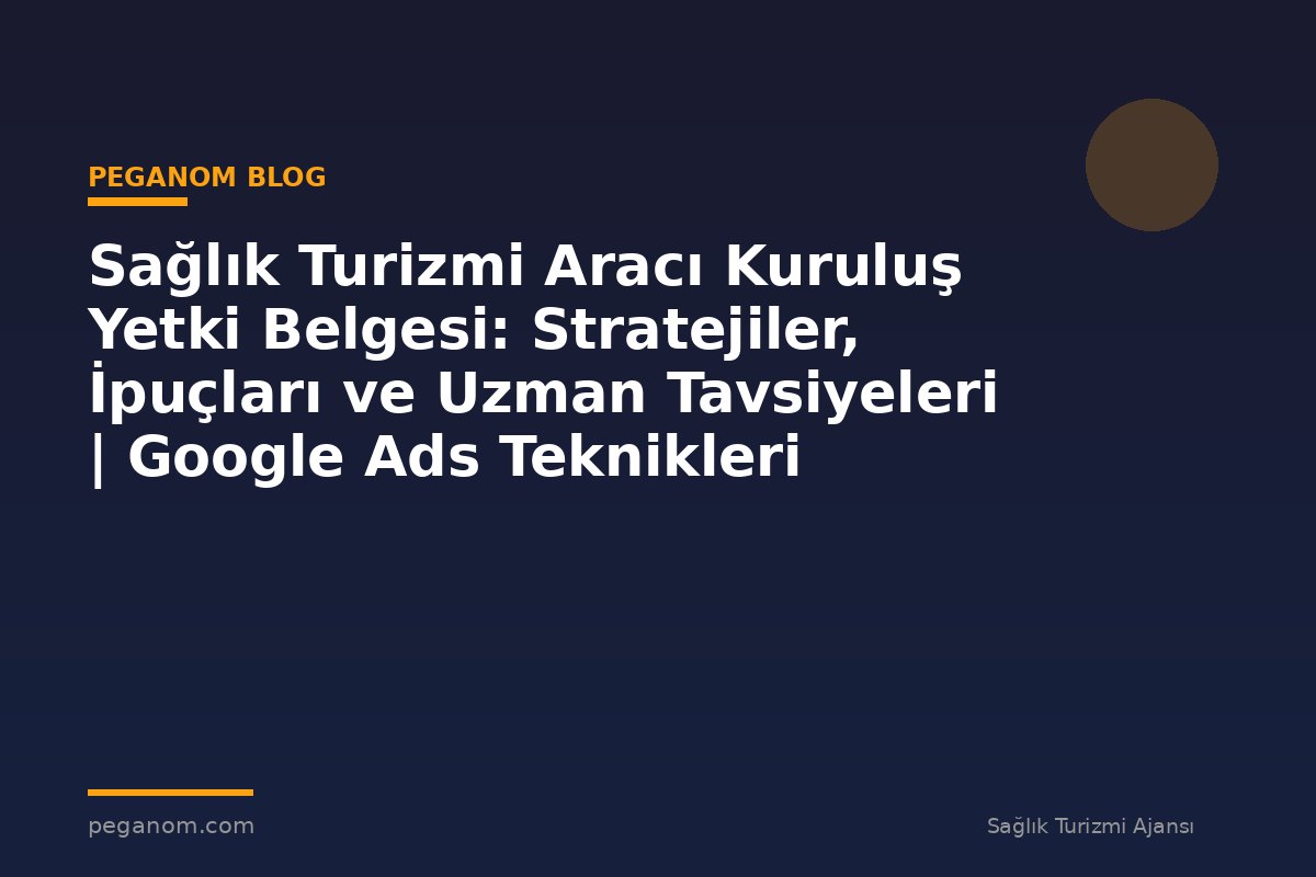 Sağlık Turizmi Aracı Kuruluş Yetki Belgesi: Stratejiler, İpuçları ve Uzman Tavsiyeleri | Google Ads Teknikleri