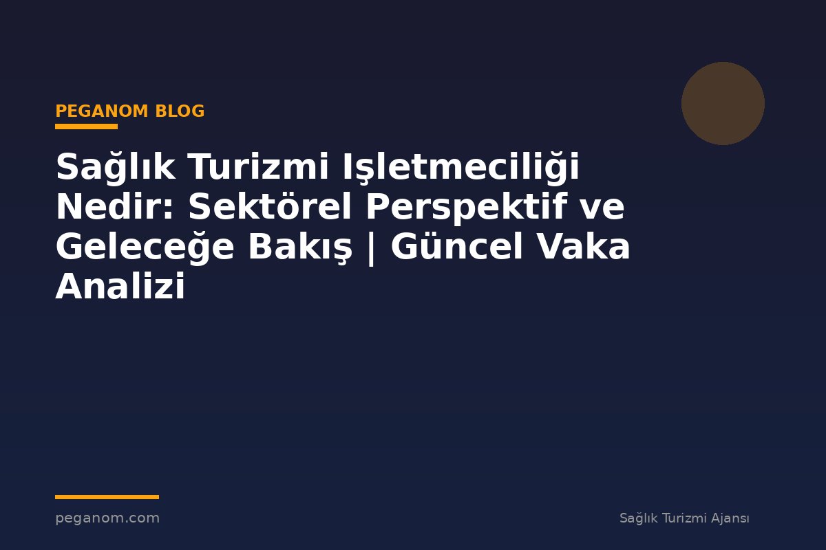 Sağlık Turizmi Işletmeciliği Nedir: Sektörel Perspektif ve Geleceğe Bakış | Güncel Vaka Analizi