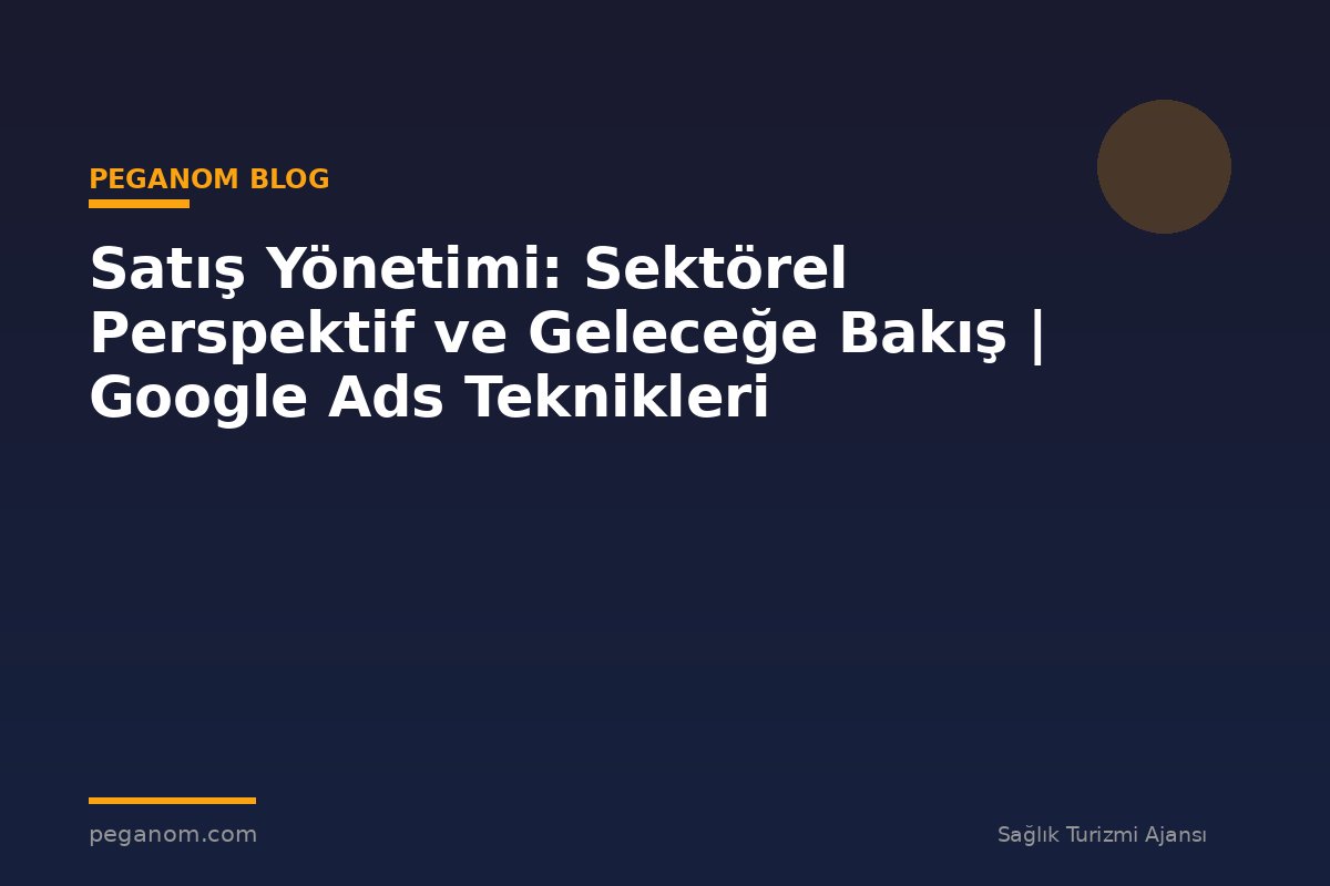 Satış Yönetimi: Sektörel Perspektif ve Geleceğe Bakış | Google Ads Teknikleri
