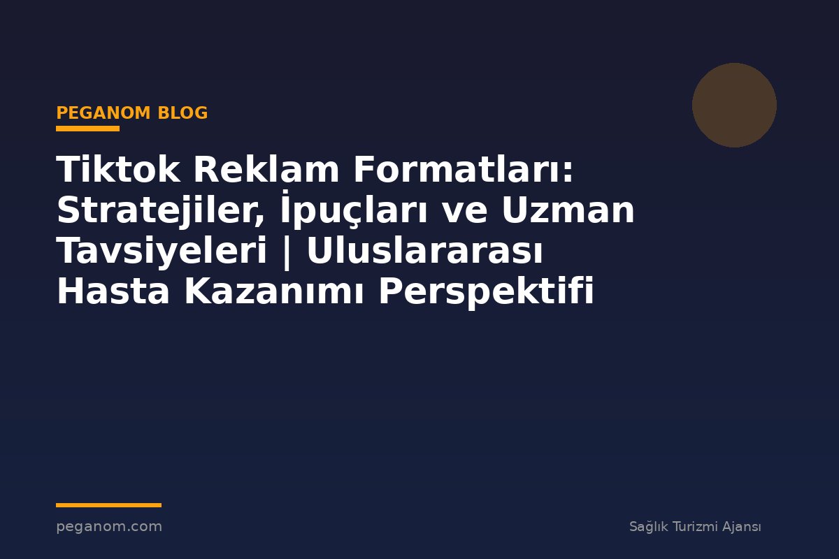Tiktok Reklam Formatları: Stratejiler, İpuçları ve Uzman Tavsiyeleri | Uluslararası Hasta Kazanımı Perspektifi