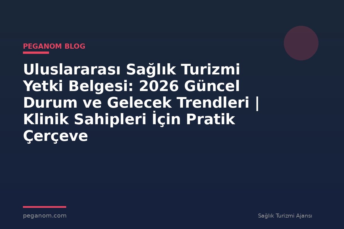 Uluslararası Sağlık Turizmi Yetki Belgesi: 2026 Güncel Durum ve Gelecek Trendleri | Klinik Sahipleri İçin Pratik Çerçeve