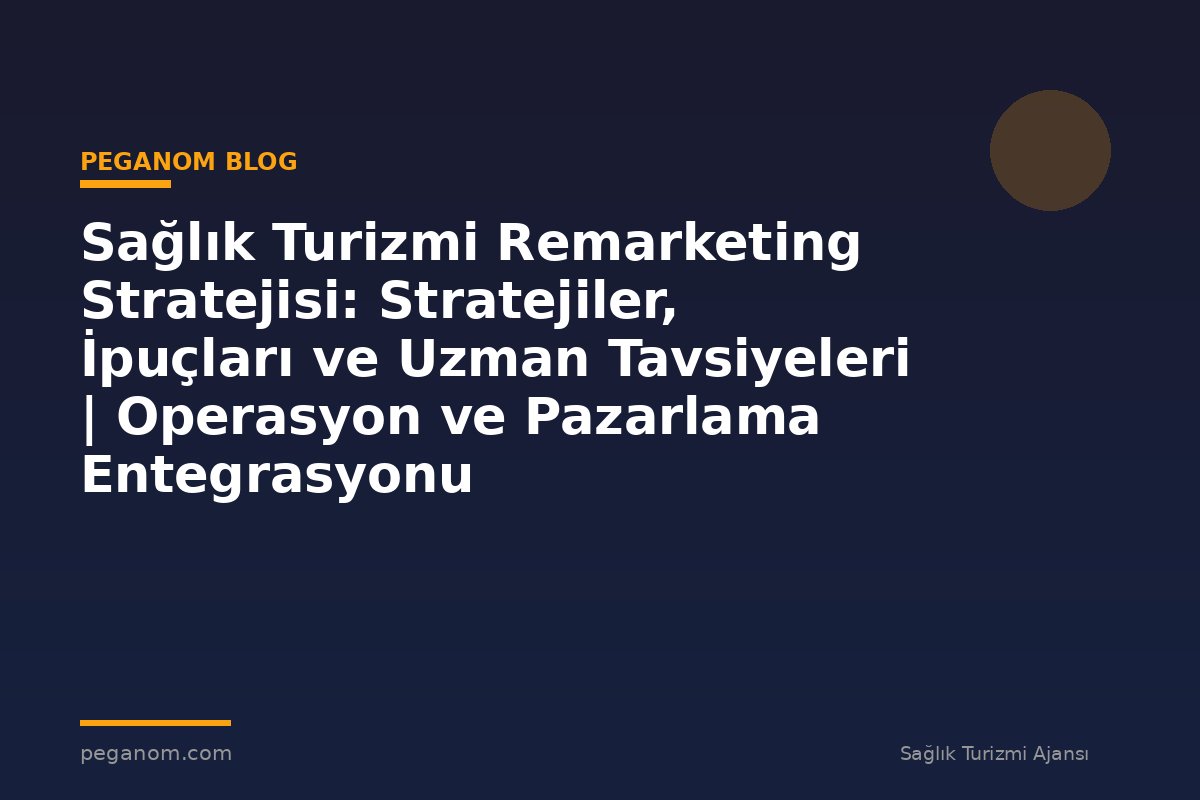 Sağlık Turizmi Remarketing Stratejisi: Stratejiler, İpuçları ve Uzman Tavsiyeleri | Operasyon ve Pazarlama Entegrasyonu