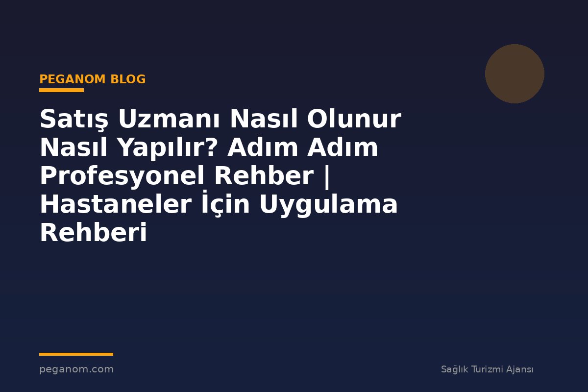 Satış Uzmanı Nasıl Olunur Nasıl Yapılır? Adım Adım Profesyonel Rehber | Hastaneler İçin Uygulama Rehberi