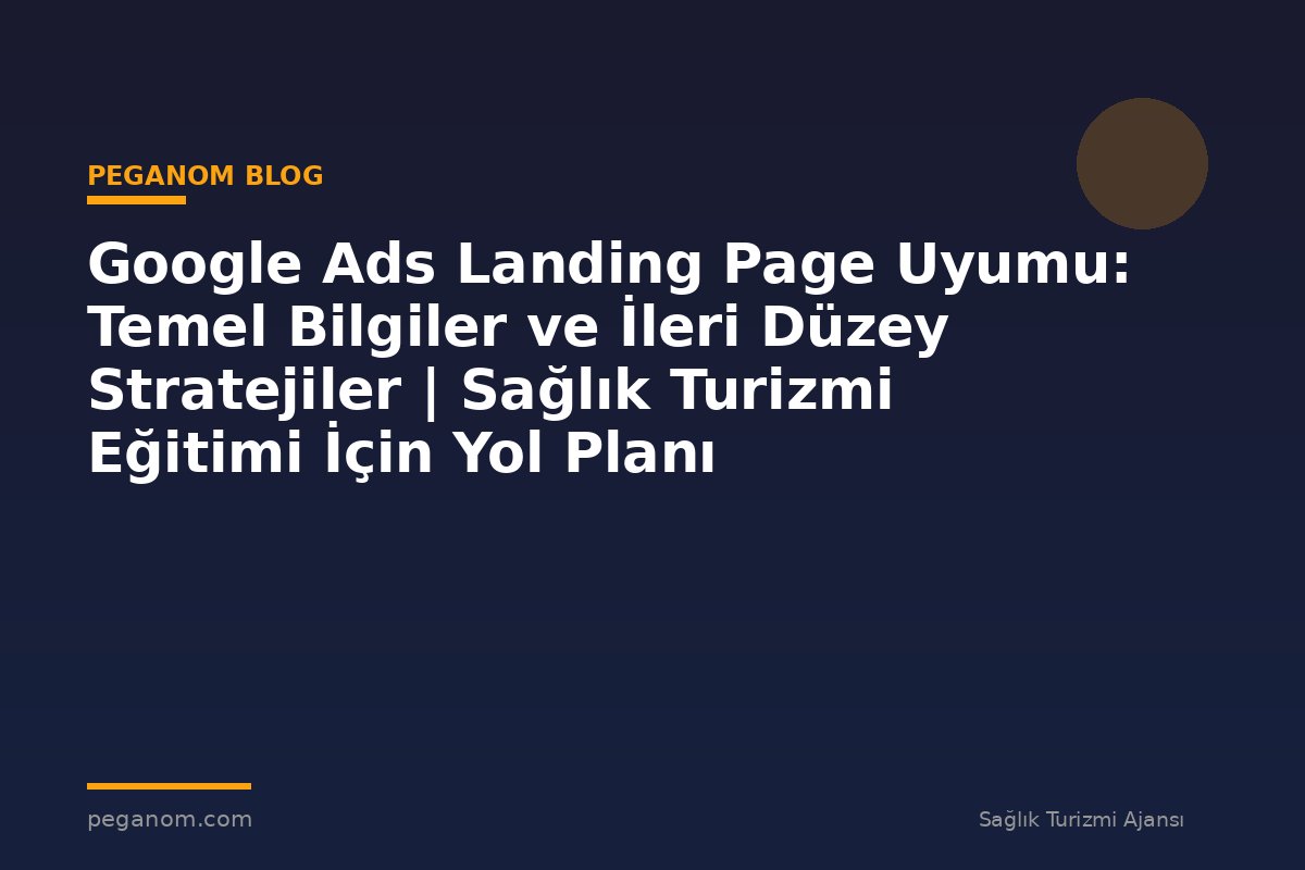 Google Ads Landing Page Uyumu: Temel Bilgiler ve İleri Düzey Stratejiler | Sağlık Turizmi Eğitimi İçin Yol Planı