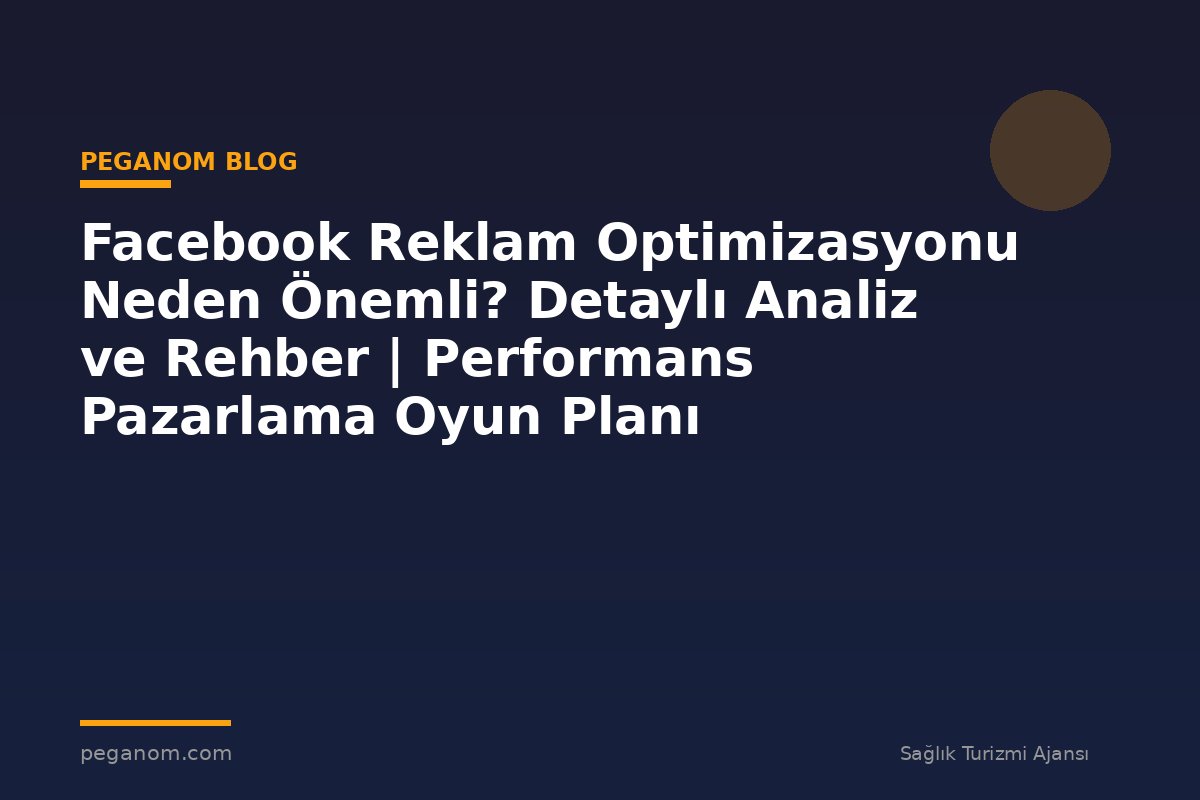 Facebook Reklam Optimizasyonu Neden Önemli? Detaylı Analiz ve Rehber | Performans Pazarlama Oyun Planı