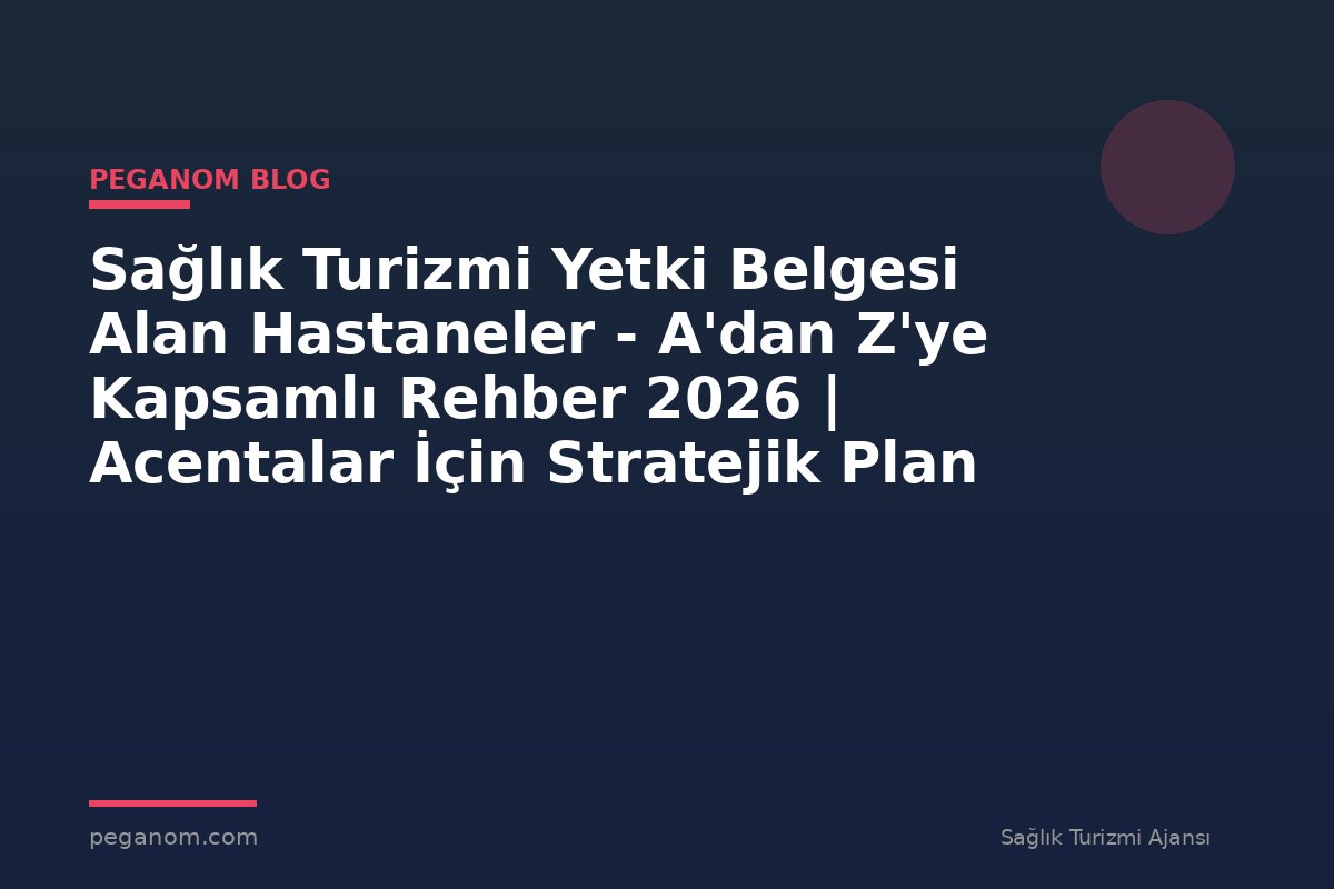 Sağlık Turizmi Yetki Belgesi Alan Hastaneler - A'dan Z'ye Kapsamlı Rehber 2026 | Acentalar İçin Stratejik Plan