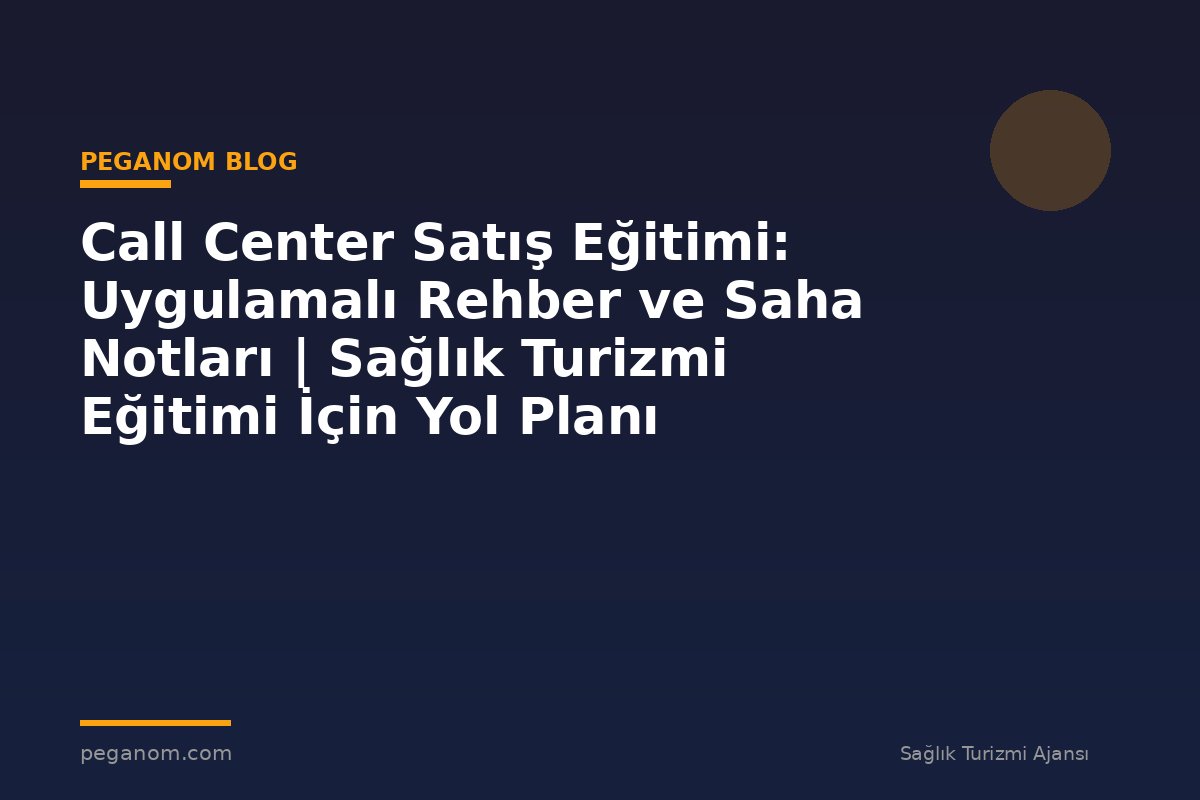 Call Center Satış Eğitimi: Uygulamalı Rehber ve Saha Notları | Sağlık Turizmi Eğitimi İçin Yol Planı