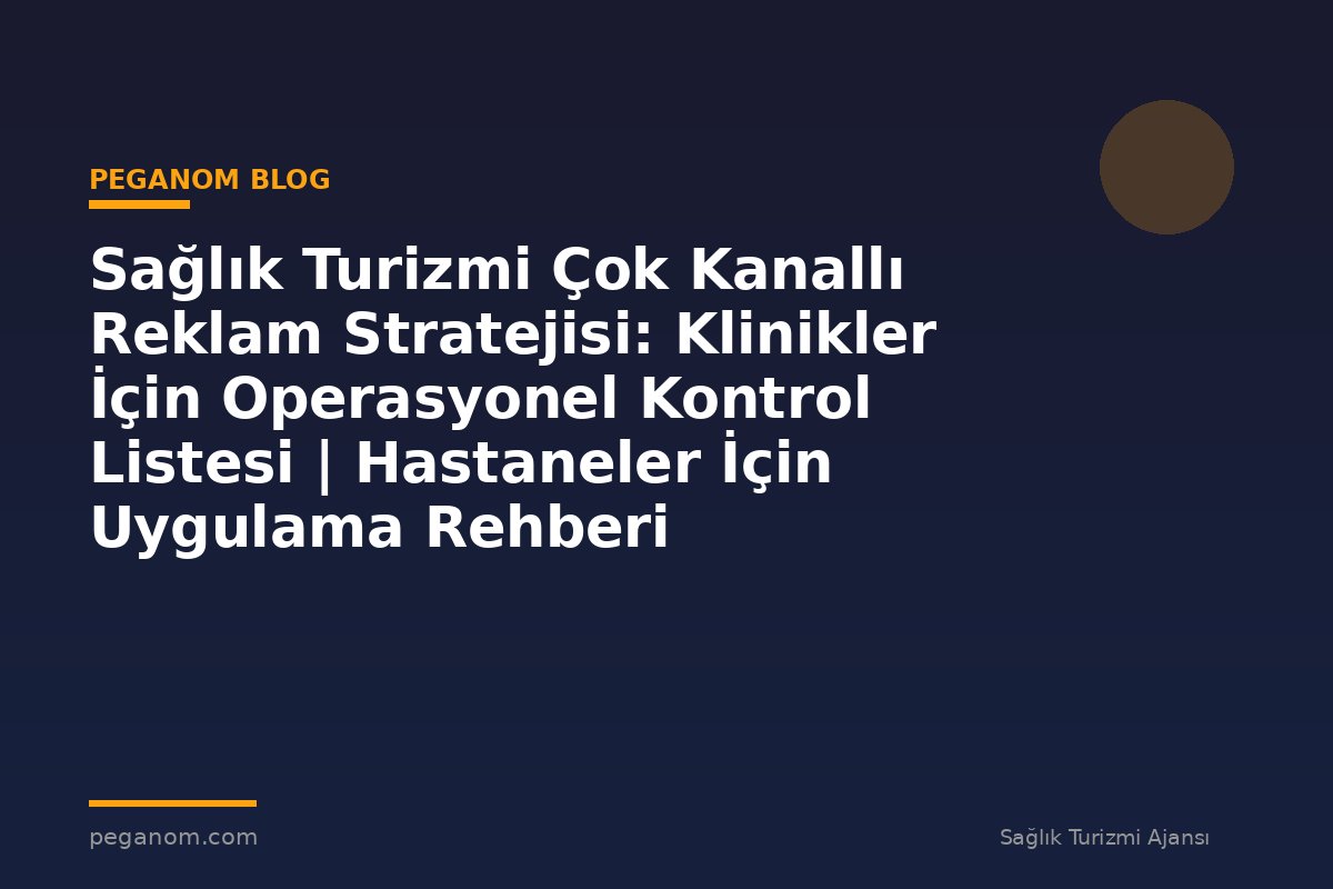 Sağlık Turizmi Çok Kanallı Reklam Stratejisi: Klinikler İçin Operasyonel Kontrol Listesi | Hastaneler İçin Uygulama Rehberi
