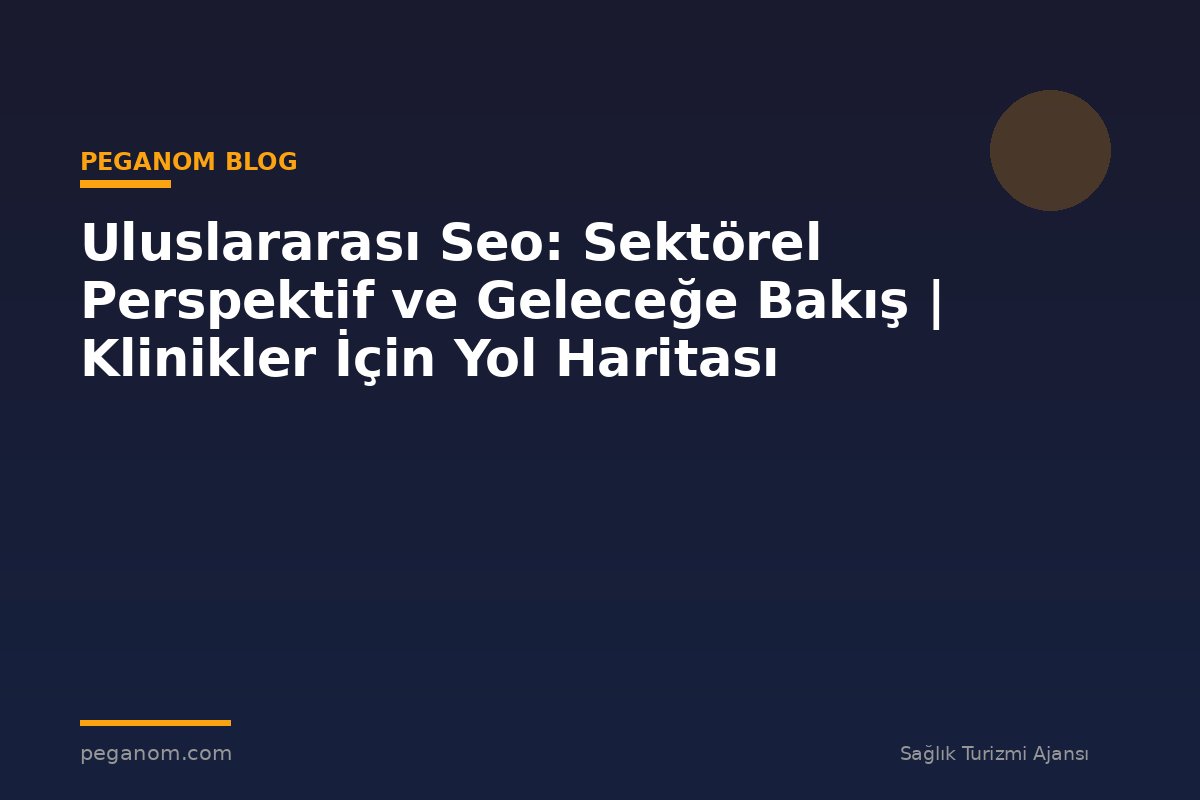 Uluslararası Seo: Sektörel Perspektif ve Geleceğe Bakış | Klinikler İçin Yol Haritası