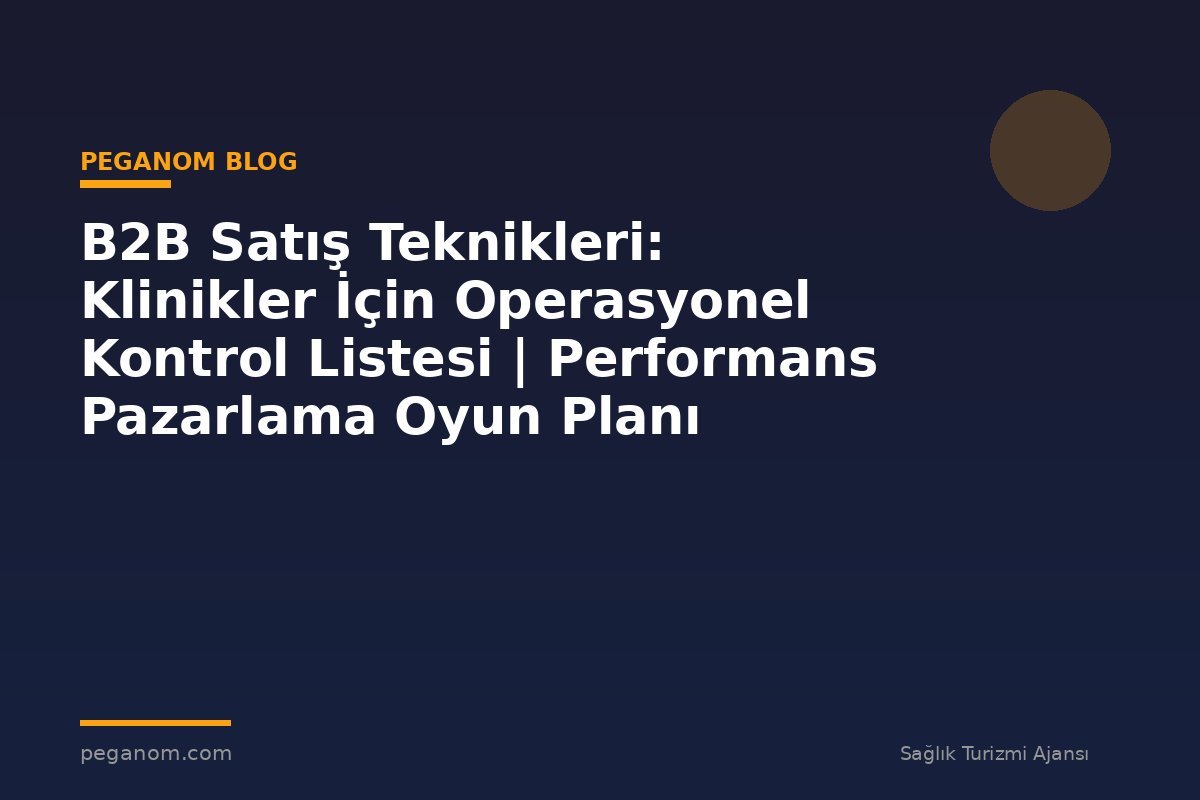B2B Satış Teknikleri: Klinikler İçin Operasyonel Kontrol Listesi | Performans Pazarlama Oyun Planı