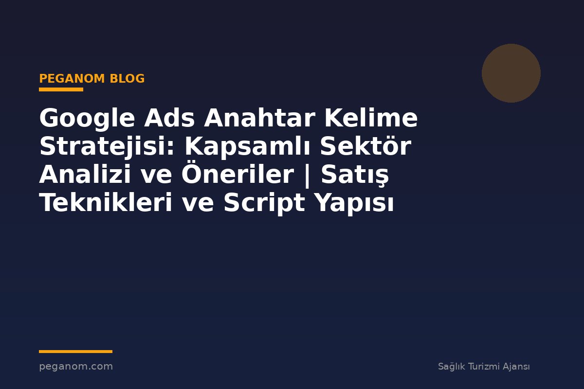 Google Ads Anahtar Kelime Stratejisi: Kapsamlı Sektör Analizi ve Öneriler | Satış Teknikleri ve Script Yapısı