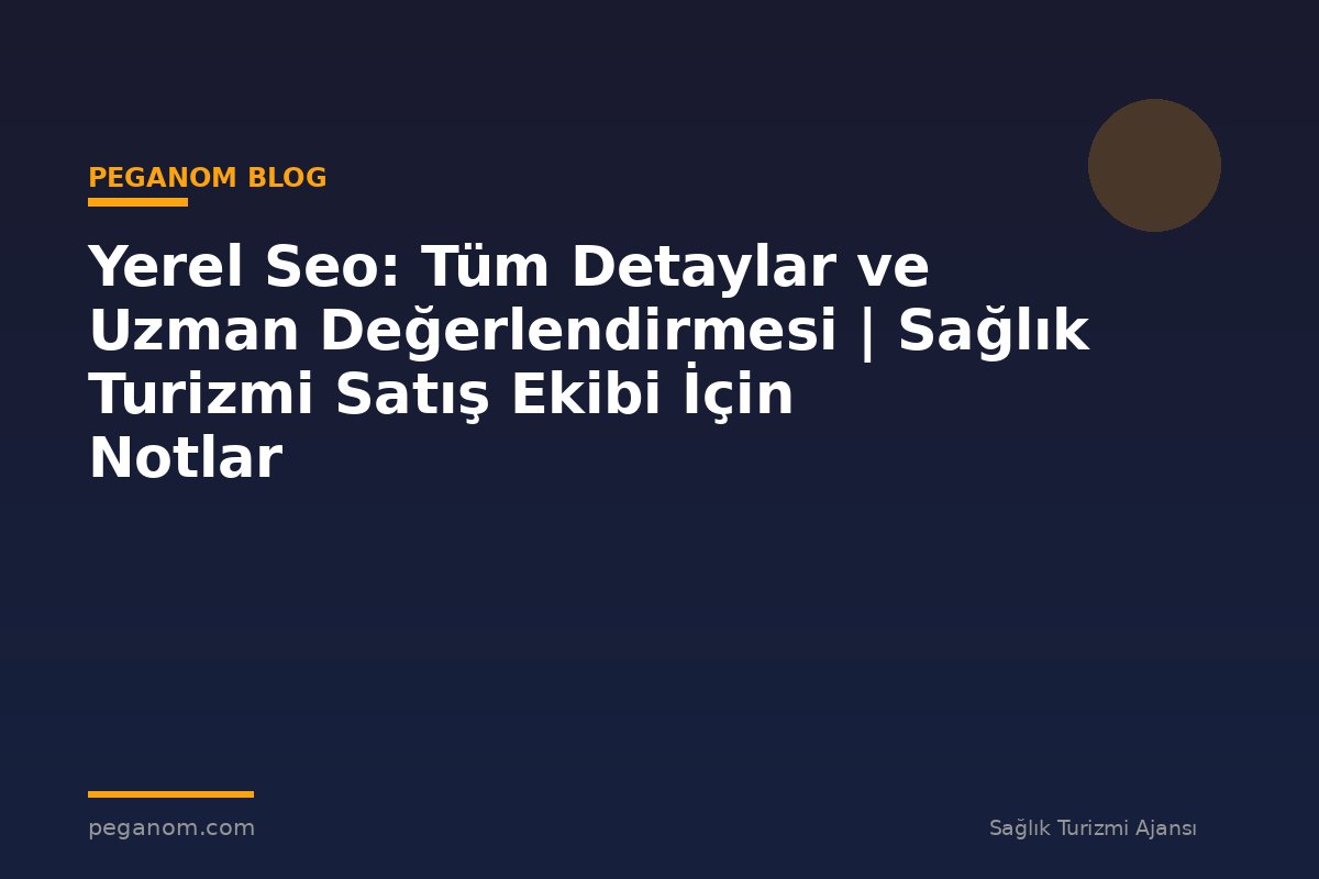 Yerel Seo: Tüm Detaylar ve Uzman Değerlendirmesi | Sağlık Turizmi Satış Ekibi İçin Notlar
