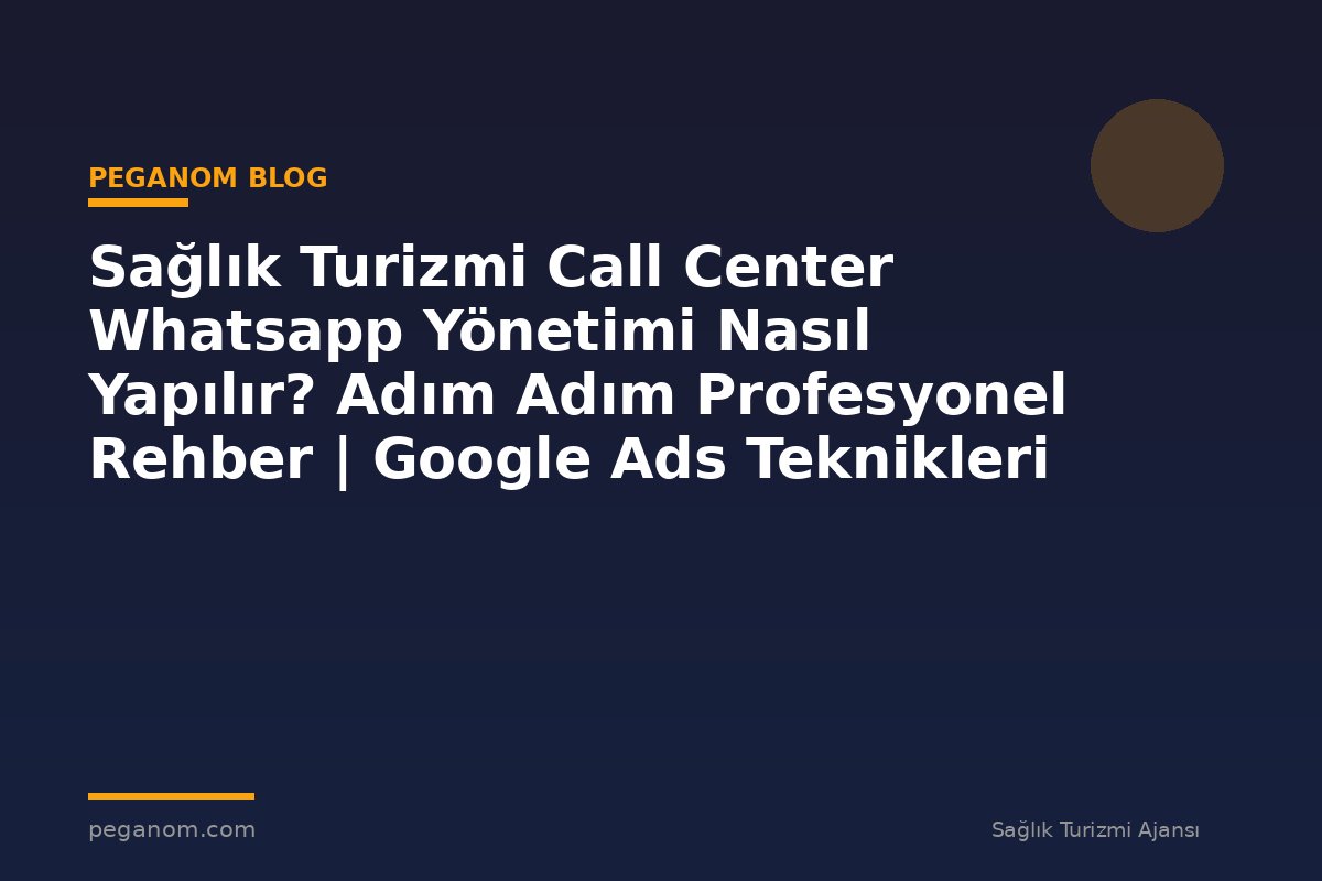 Sağlık Turizmi Call Center Whatsapp Yönetimi Nasıl Yapılır? Adım Adım Profesyonel Rehber | Google Ads Teknikleri