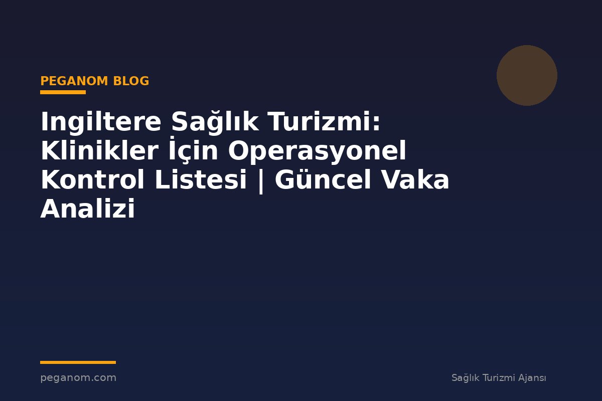 Ingiltere Sağlık Turizmi: Klinikler İçin Operasyonel Kontrol Listesi | Güncel Vaka Analizi